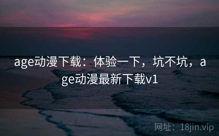 age动漫下载:体验一下,坑不坑,age动漫最新下载v1 age动漫下载:体验一下,坑不坑,age动漫最新下载v1
