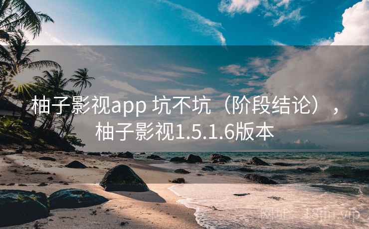 柚子影视app 坑不坑(阶段结论),柚子影视1.5.1.6版本 柚子影视app 坑不坑(阶段结论),柚子影视1.5.1.6版本