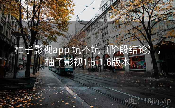柚子影视app 坑不坑(阶段结论),柚子影视1.5.1.6版本 柚子影视app 坑不坑(阶段结论),柚子影视1.5.1.6版本