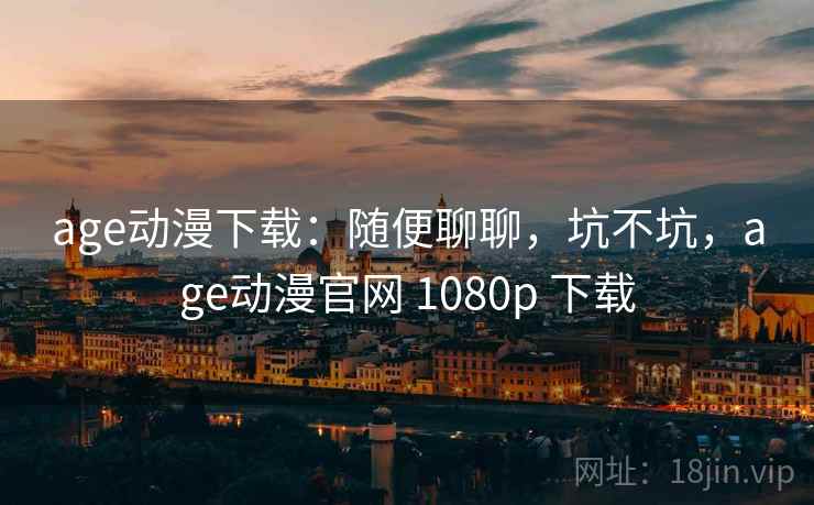 age动漫下载:随便聊聊,坑不坑,age动漫官网 1080p 下载 age动漫下载:随便聊聊,坑不坑,age动漫官网 1080p 下载