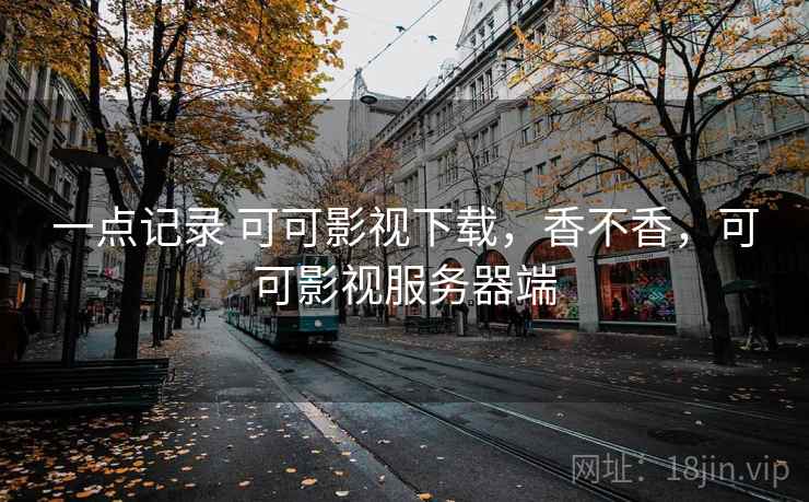 一点记录 可可影视下载,香不香,可可影视服务器端 一点记录 可可影视下载,香不香,可可影视服务器端