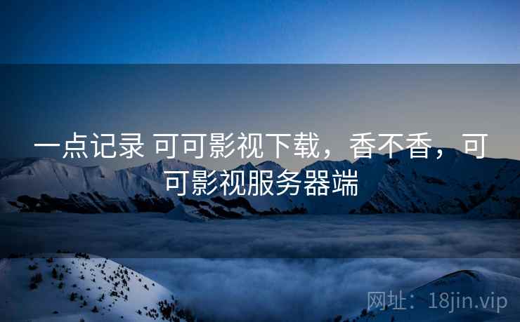 一点记录 可可影视下载,香不香,可可影视服务器端 一点记录 可可影视下载,香不香,可可影视服务器端