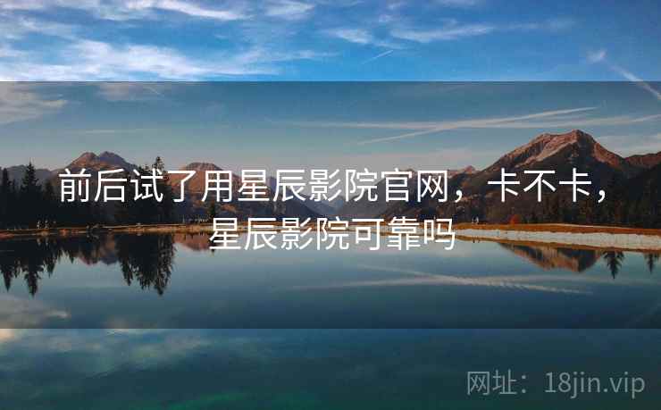 前后试了用星辰影院官网,卡不卡,星辰影院可靠吗 前后试了用星辰影院官网,卡不卡,星辰影院可靠吗