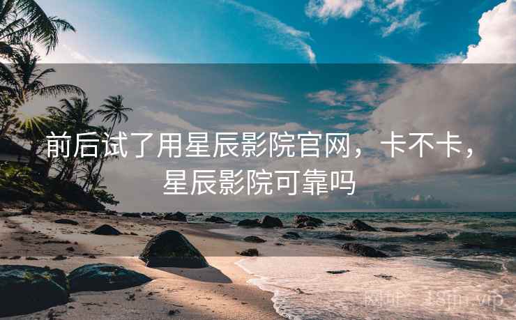 前后试了用星辰影院官网,卡不卡,星辰影院可靠吗 前后试了用星辰影院官网,卡不卡,星辰影院可靠吗