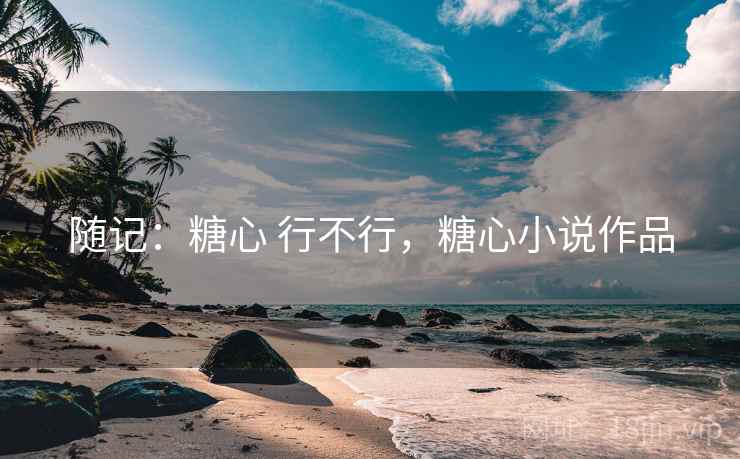 随记:糖心 行不行,糖心小说作品 随记:糖心 行不行,糖心小说作品