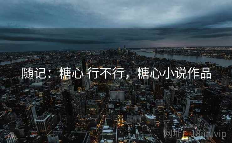 随记:糖心 行不行,糖心小说作品 随记:糖心 行不行,糖心小说作品