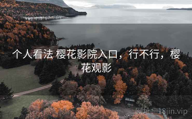 个人看法 樱花影院入口,行不行,樱花观影 个人看法 樱花影院入口,行不行,樱花观影