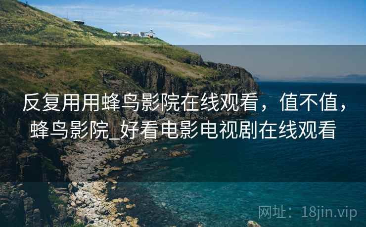 反复用用蜂鸟影院在线观看,值不值,蜂鸟影院_好看电影电视剧在线观看 反复用用蜂鸟影院在线观看,值不值,蜂鸟影院_好看电影电视剧在线观看