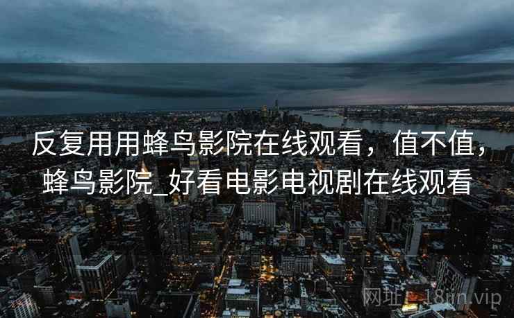 反复用用蜂鸟影院在线观看,值不值,蜂鸟影院_好看电影电视剧在线观看 反复用用蜂鸟影院在线观看,值不值,蜂鸟影院_好看电影电视剧在线观看