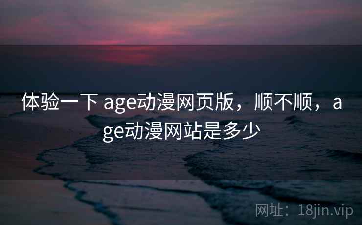 体验一下 age动漫网页版,顺不顺,age动漫网站是多少 体验一下 age动漫网页版,顺不顺,age动漫网站是多少