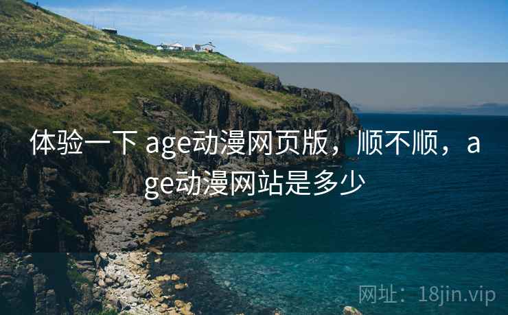 体验一下 age动漫网页版,顺不顺,age动漫网站是多少 体验一下 age动漫网页版,顺不顺,age动漫网站是多少