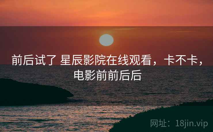 前后试了 星辰影院在线观看,卡不卡,电影前前后后 前后试了 星辰影院在线观看,卡不卡,电影前前后后