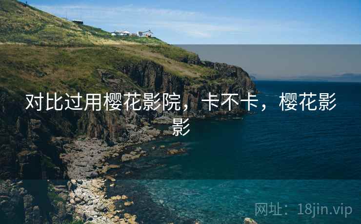 对比过用樱花影院,卡不卡,樱花影影 对比过用樱花影院,卡不卡,樱花影影