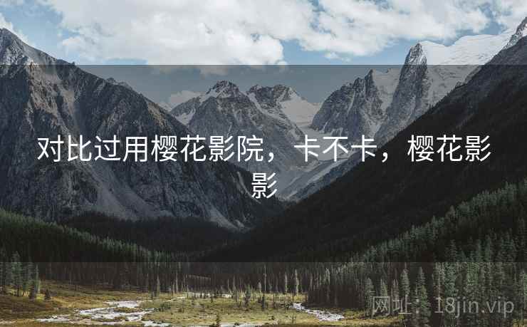 对比过用樱花影院,卡不卡,樱花影影 对比过用樱花影院,卡不卡,樱花影影