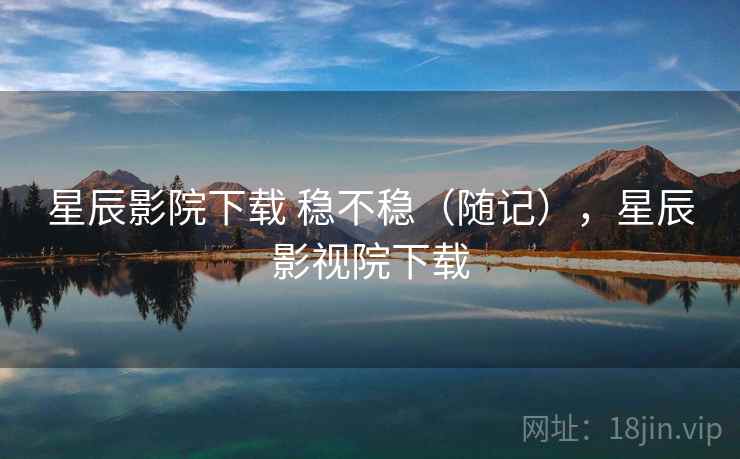 星辰影院下载 稳不稳(随记),星辰影视院下载 星辰影院下载 稳不稳(随记),星辰影视院下载