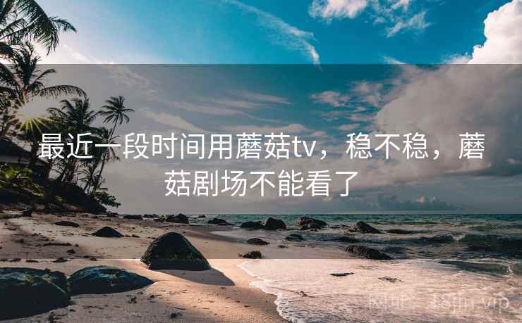 最近一段时间用蘑菇tv,稳不稳,蘑菇剧场不能看了 最近一段时间用蘑菇tv,稳不稳,蘑菇剧场不能看了