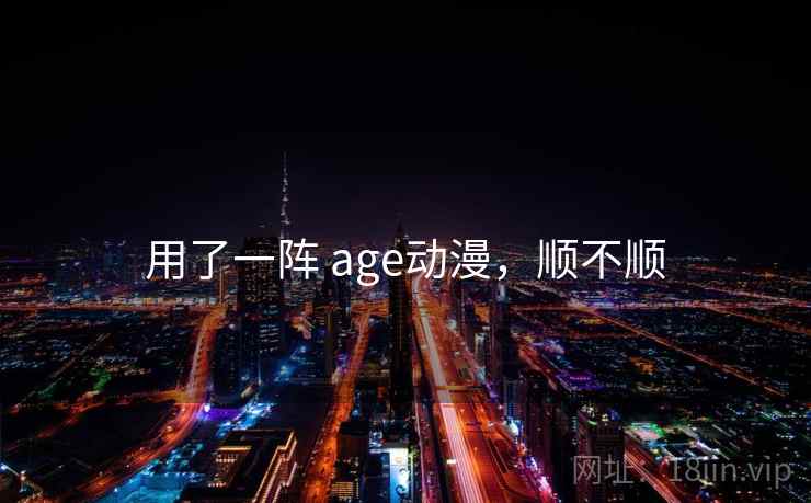 用了一阵 age动漫,顺不顺 用了一阵 age动漫,顺不顺