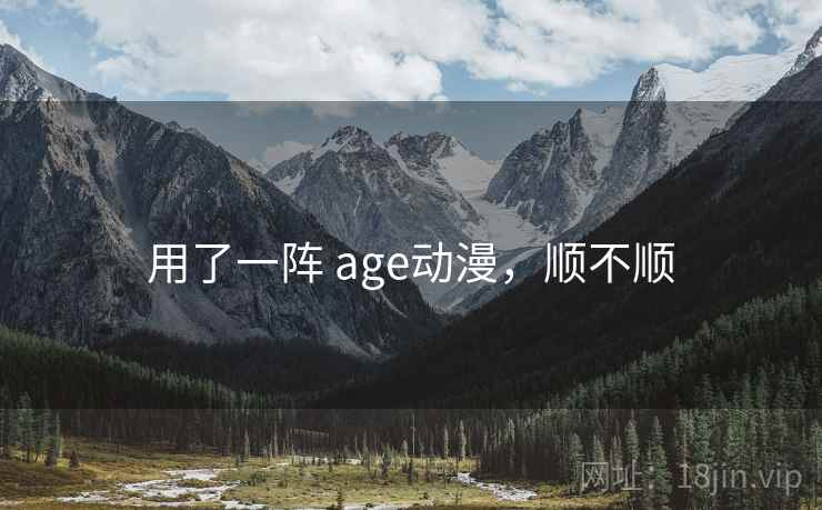 用了一阵 age动漫,顺不顺 用了一阵 age动漫,顺不顺