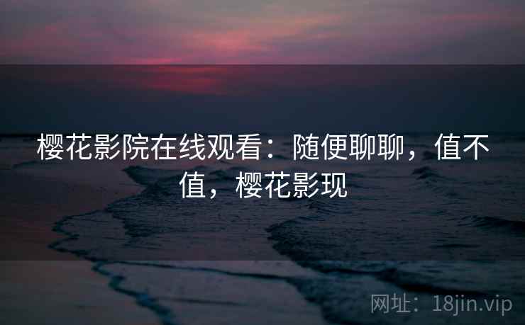 樱花影院在线观看:随便聊聊,值不值,樱花影现 樱花影院在线观看:随便聊聊,值不值,樱花影现