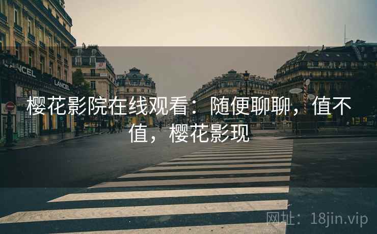 樱花影院在线观看:随便聊聊,值不值,樱花影现 樱花影院在线观看:随便聊聊,值不值,樱花影现
