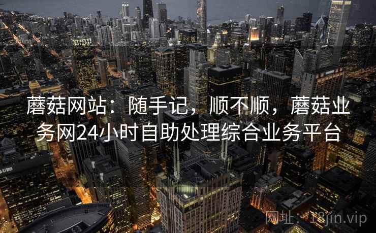 蘑菇网站:随手记,顺不顺,蘑菇业务网24小时自助处理综合业务平台 蘑菇网站:随手记,顺不顺,蘑菇业务网24小时自助处理综合业务平台