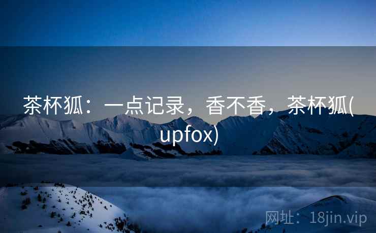茶杯狐:一点记录,香不香,茶杯狐(upfox) 茶杯狐:一点记录,香不香,茶杯狐(upfox)
