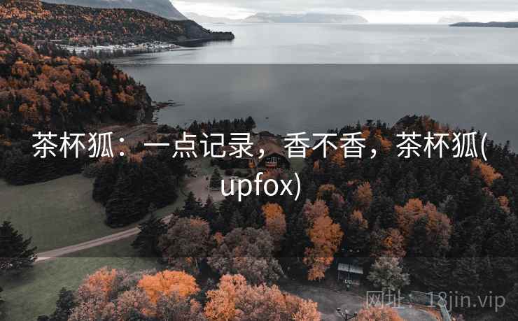 茶杯狐:一点记录,香不香,茶杯狐(upfox) 茶杯狐:一点记录,香不香,茶杯狐(upfox)