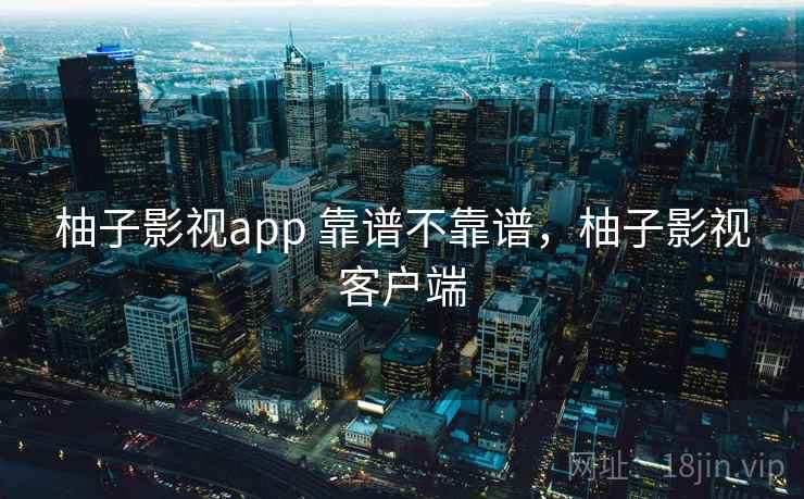 柚子影视app 靠谱不靠谱,柚子影视客户端 柚子影视app 靠谱不靠谱,柚子影视客户端