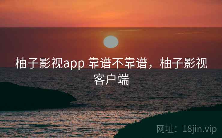 柚子影视app 靠谱不靠谱,柚子影视客户端 柚子影视app 靠谱不靠谱,柚子影视客户端