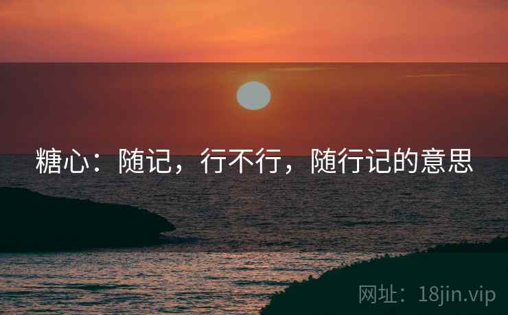 糖心:随记,行不行,随行记的意思 糖心:随记,行不行,随行记的意思