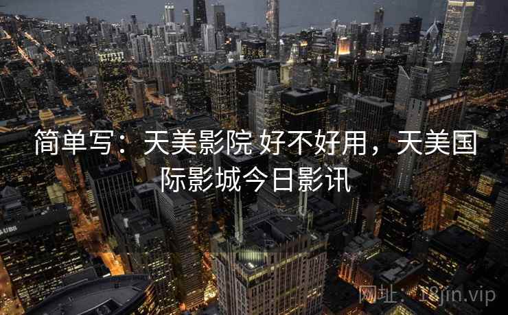 简单写：天美影院 好不好用，天美国际影城今日影讯