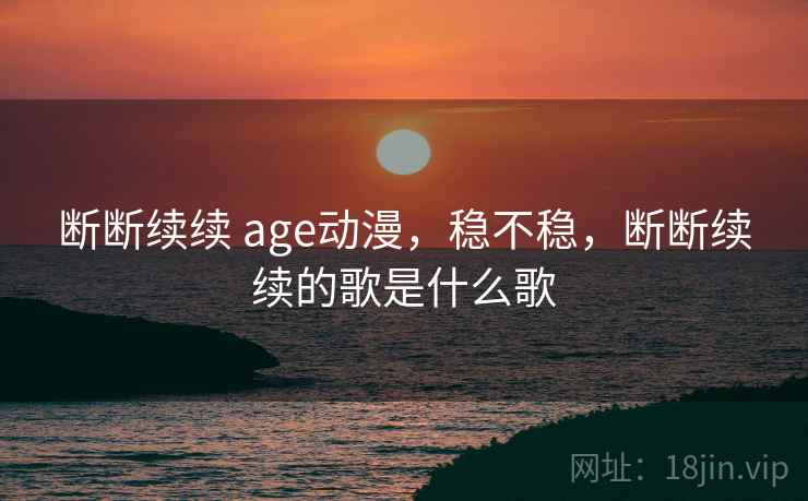 断断续续 age动漫,稳不稳,断断续续的歌是什么歌 断断续续 age动漫,稳不稳,断断续续的歌是什么歌