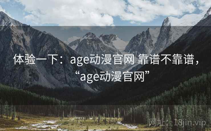 体验一下：age动漫官网 靠谱不靠谱，“age动漫官网”
