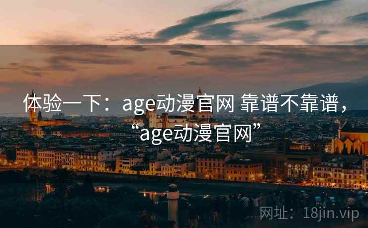 体验一下：age动漫官网 靠谱不靠谱，“age动漫官网”