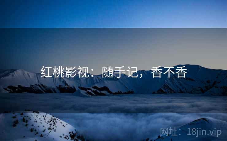 红桃影视：随手记，香不香