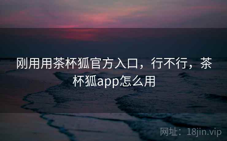 刚用用茶杯狐官方入口，行不行，茶杯狐app怎么用