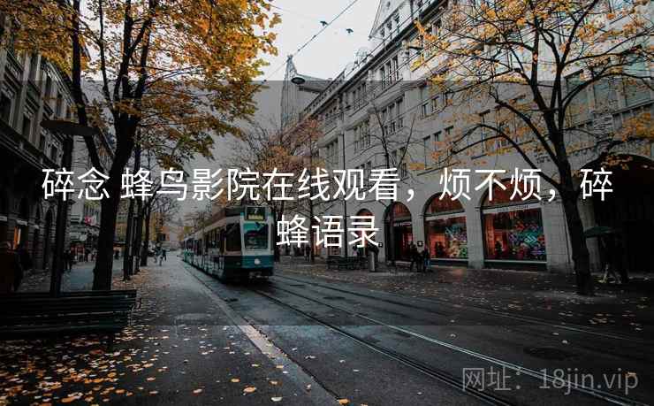 碎念 蜂鸟影院在线观看，烦不烦，碎蜂语录