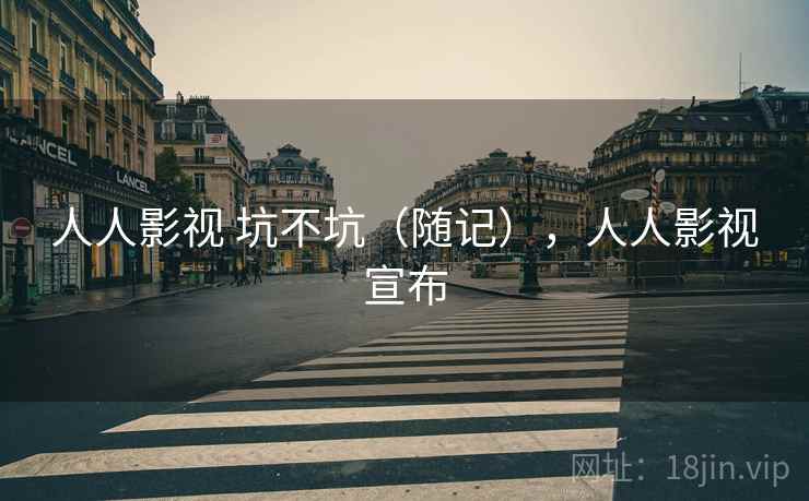人人影视 坑不坑(随记),人人影视宣布 人人影视 坑不坑(随记),人人影视宣布