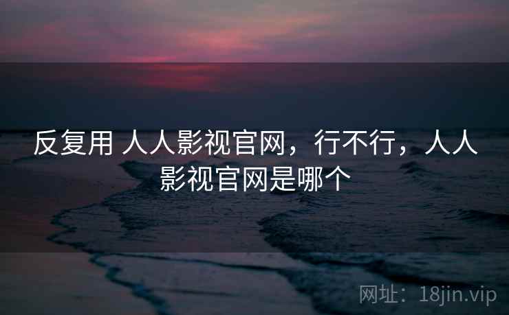 反复用 人人影视官网,行不行,人人影视官网是哪个 反复用 人人影视官网,行不行,人人影视官网是哪个