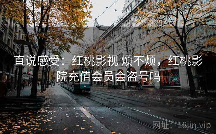 直说感受：红桃影视 烦不烦，红桃影院充值会员会盗号吗