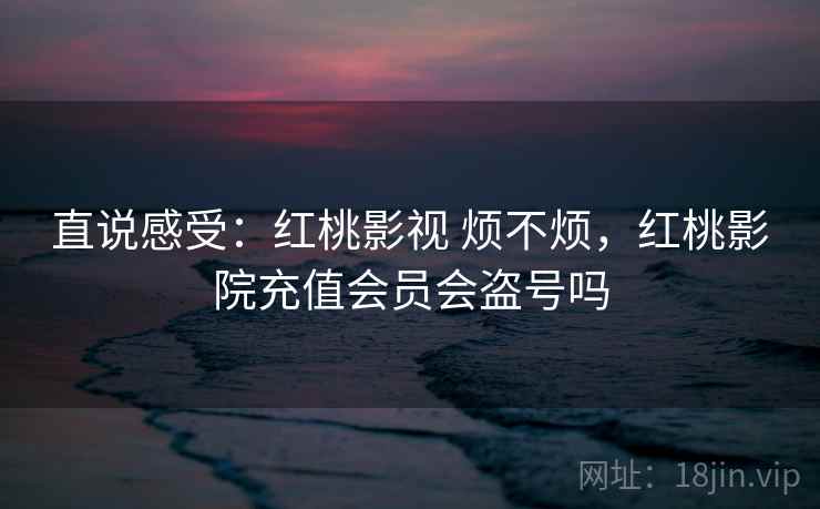 直说感受：红桃影视 烦不烦，红桃影院充值会员会盗号吗