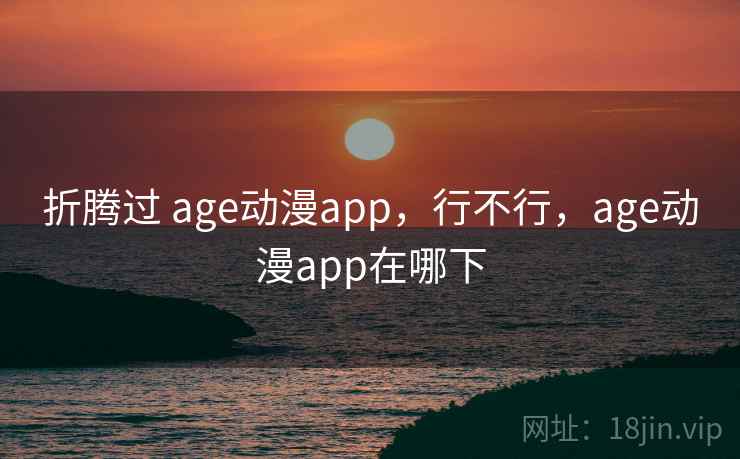 折腾过 age动漫app,行不行,age动漫app在哪下 折腾过 age动漫app,行不行,age动漫app在哪下