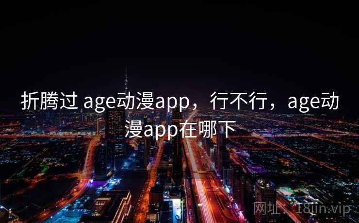 折腾过 age动漫app,行不行,age动漫app在哪下 折腾过 age动漫app,行不行,age动漫app在哪下