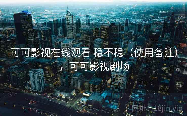 可可影视在线观看 稳不稳（使用备注），可可影视剧场