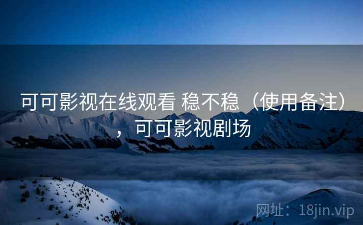 可可影视在线观看 稳不稳（使用备注），可可影视剧场