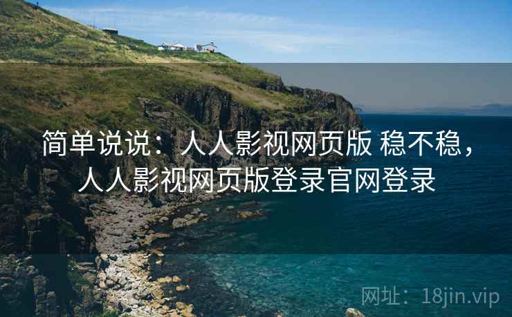 简单说说:人人影视网页版 稳不稳,人人影视网页版登录官网登录 简单说说:人人影视网页版 稳不稳,人人影视网页版登录官网登录