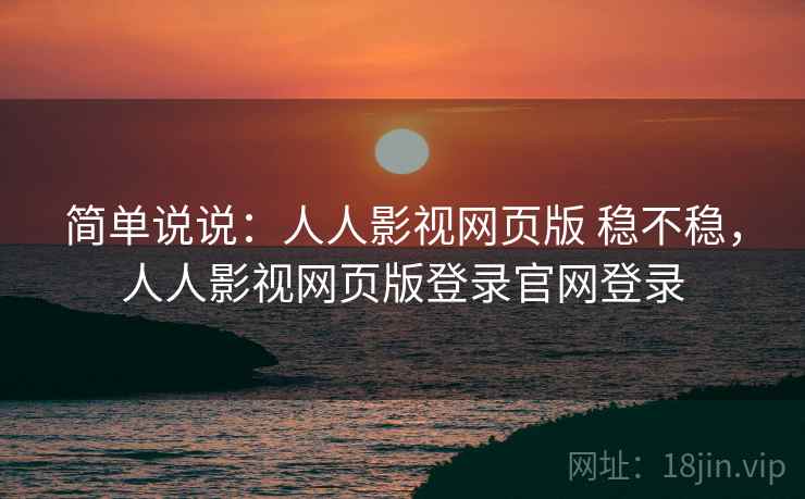 简单说说:人人影视网页版 稳不稳,人人影视网页版登录官网登录 简单说说:人人影视网页版 稳不稳,人人影视网页版登录官网登录
