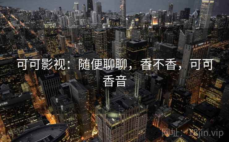 可可影视：随便聊聊，香不香，可可香音