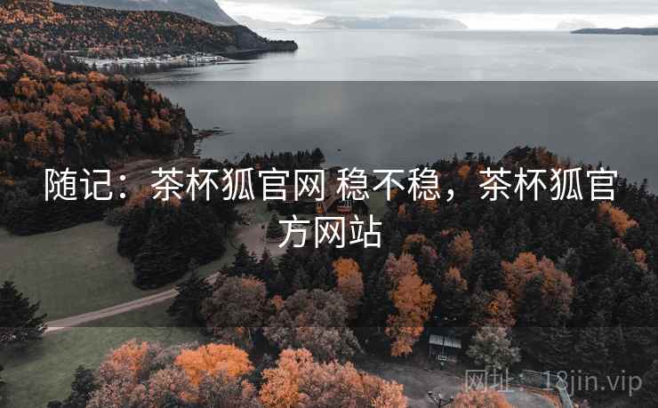 随记:茶杯狐官网 稳不稳,茶杯狐官方网站 随记:茶杯狐官网 稳不稳,茶杯狐官方网站