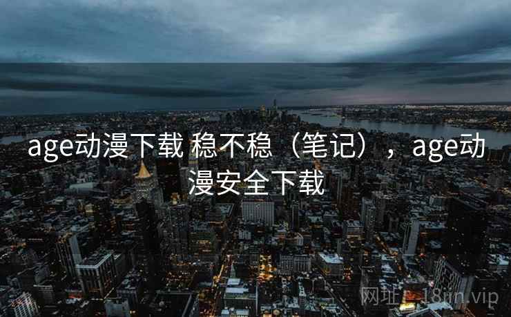 age动漫下载 稳不稳(笔记),age动漫安全下载 age动漫下载 稳不稳(笔记),age动漫安全下载